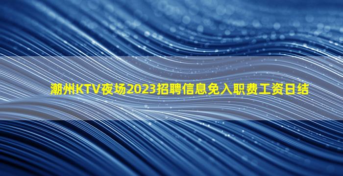 潮州KTV夜场2023招聘信息免入职费工资日结